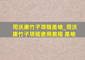 司沃康竹子项链是啥_司沃康竹子项链使用教程 是啥